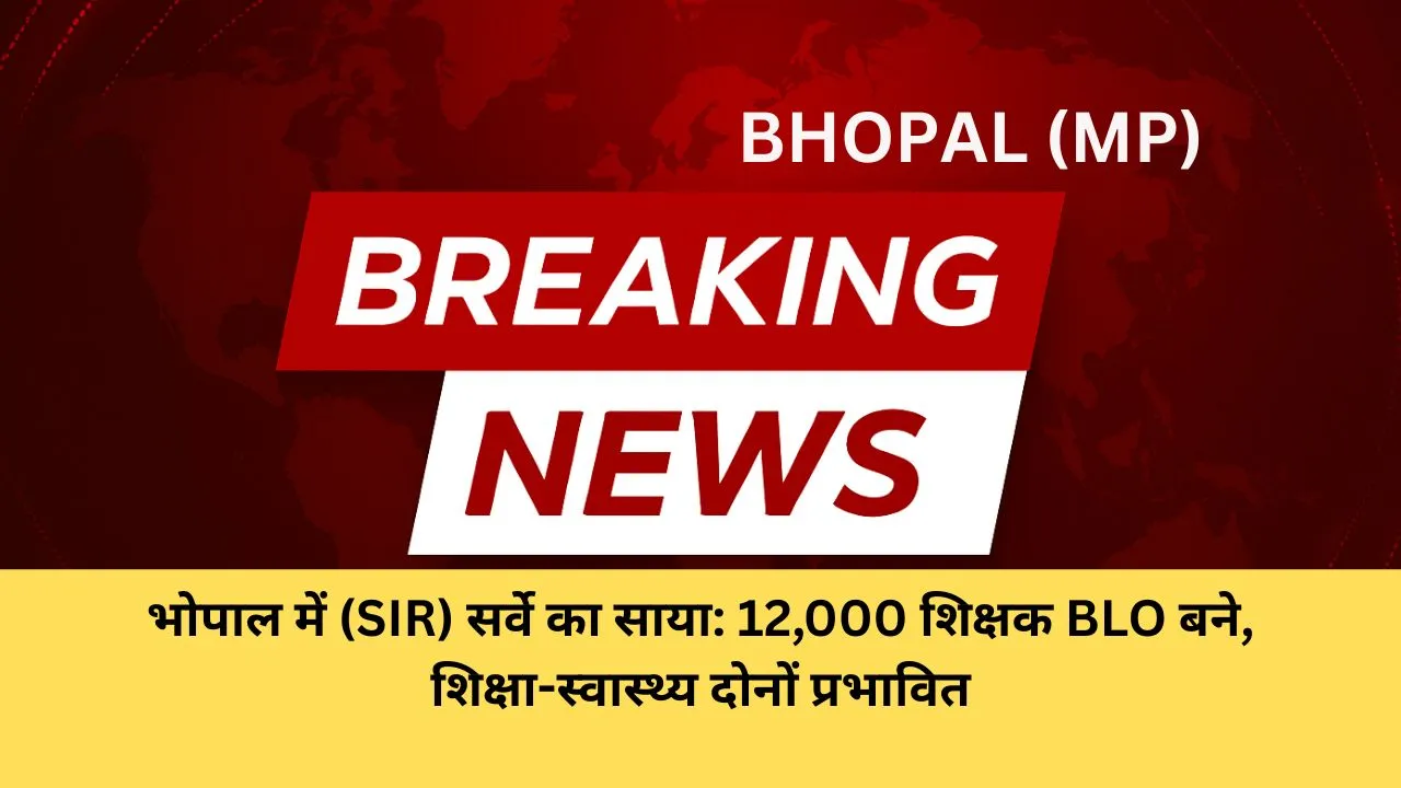 भोपाल में (SIR) सर्वे का साया: 12,000 शिक्षक BLO बने, शिक्षा-स्वास्थ्य दोनों प्रभावित