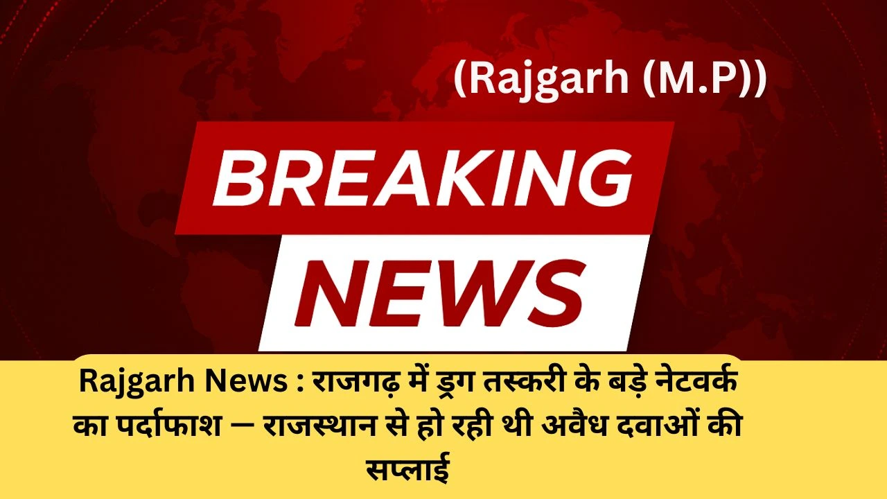 Rajgarh News : राजगढ़ में ड्रग तस्करी के बड़े नेटवर्क का पर्दाफाश — राजस्थान से हो रही थी अवैध दवाओं की सप्लाई