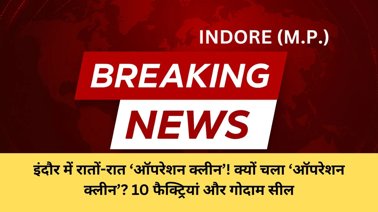 इंदौर में रातों-रात ‘ऑपरेशन क्लीन’! क्यों चला ‘ऑपरेशन क्लीन’? 10 फैक्ट्रियां और गोदाम सील