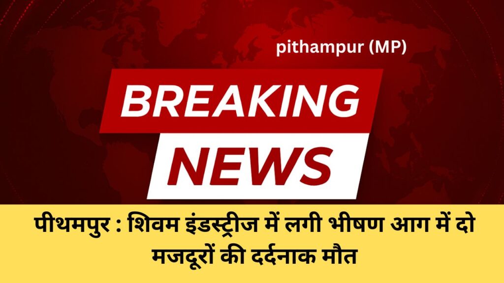 पीथमपुर फैक्ट्री हादसा: शिवम इंडस्ट्रीज में लगी भीषण आग में दो मजदूरों की दर्दनाक मौत, फैक्ट्री प्रबंधन पर FIR