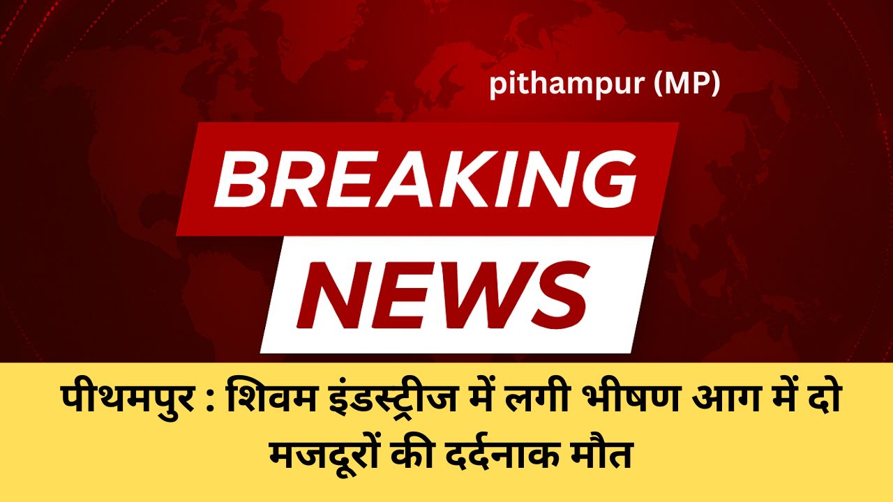 पीथमपुर फैक्ट्री हादसा: शिवम इंडस्ट्रीज में लगी भीषण आग में दो मजदूरों की दर्दनाक मौत, फैक्ट्री प्रबंधन पर FIR