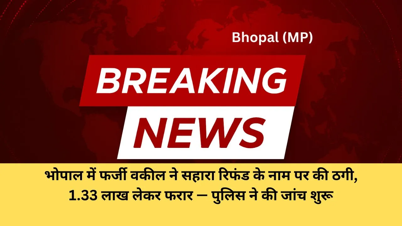 भोपाल में फर्जी वकील ने सहारा रिफंड के नाम पर की ठगी, 1.33 लाख लेकर फरार — पुलिस ने की जांच शुरू